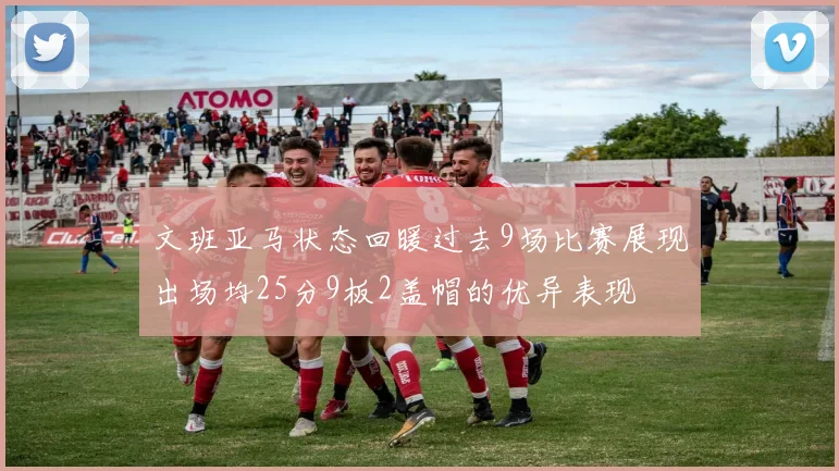 文班亚马状态回暖过去9场比赛展现出场均25分9板2盖帽的优异表现