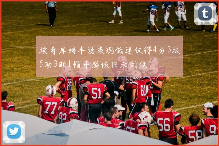 埃奇库姆半场表现低迷仅得4分3板5助3断1帽手感依旧未到位