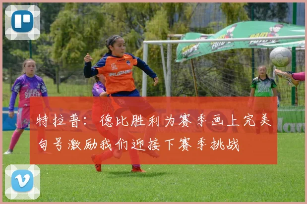 特拉普：德比胜利为赛季画上完美句号激励我们迎接下赛季挑战