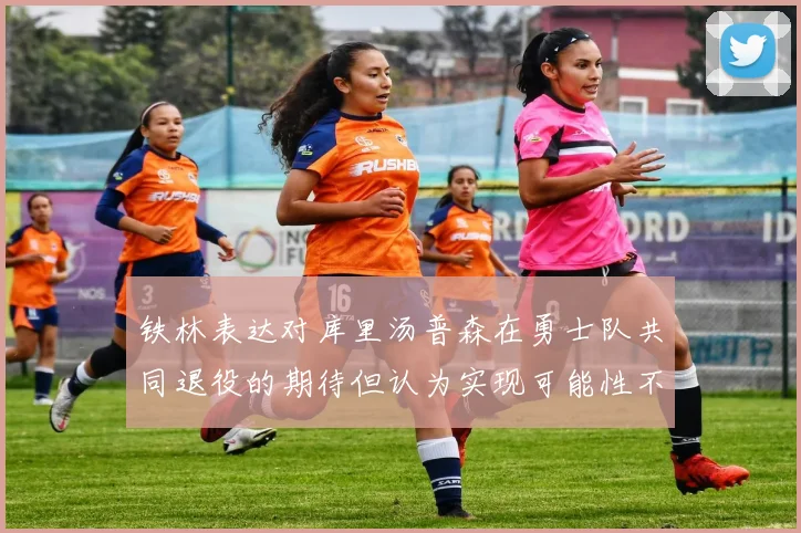 铁林表达对库里汤普森在勇士队共同退役的期待但认为实现可能性不大