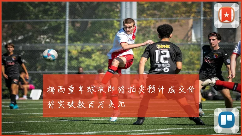 梅西童年球衣即将拍卖预计成交价将突破数百万美元
