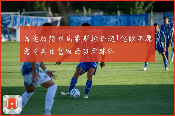 马竞对阿尔瓦雷斯标价超1亿欧不愿意将其出售给西班牙球队