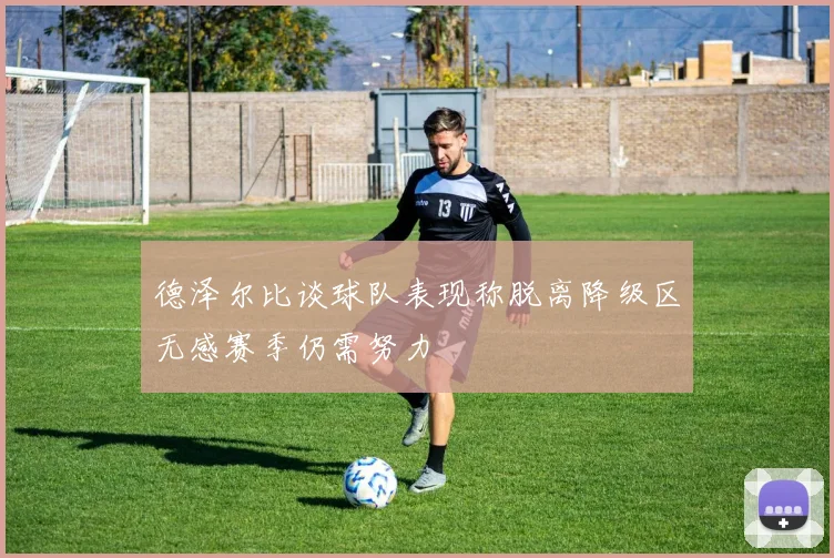 德泽尔比谈球队表现称脱离降级区无感赛季仍需努力