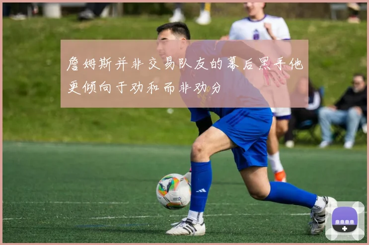 詹姆斯并非交易队友的幕后黑手他更倾向于劝和而非劝分