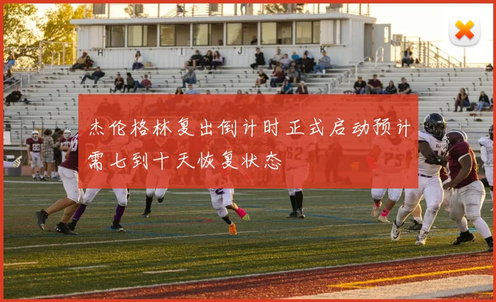 杰伦格林复出倒计时正式启动预计需七到十天恢复状态