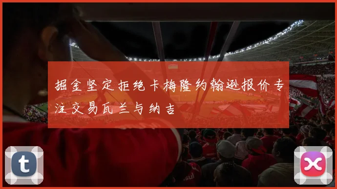 掘金坚定拒绝卡梅隆约翰逊报价专注交易瓦兰与纳吉