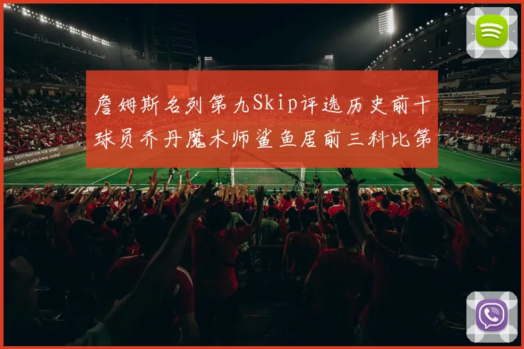 詹姆斯名列第九Skip评选历史前十球员乔丹魔术师鲨鱼居前三科比第七