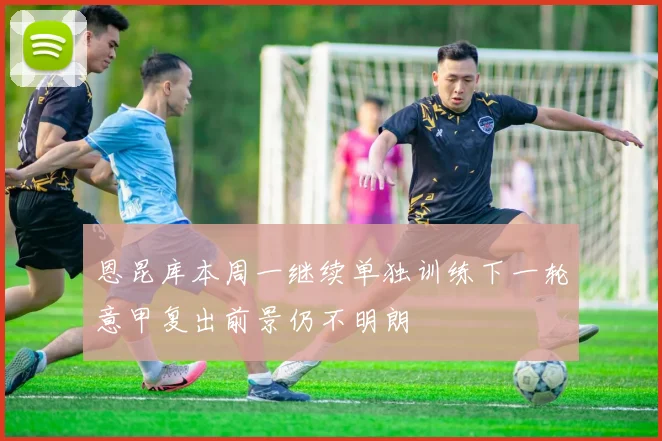 恩昆库本周一继续单独训练下一轮意甲复出前景仍不明朗