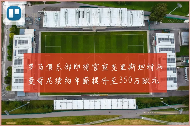 罗马俱乐部即将官宣克里斯坦特和曼奇尼续约年薪提升至350万欧元