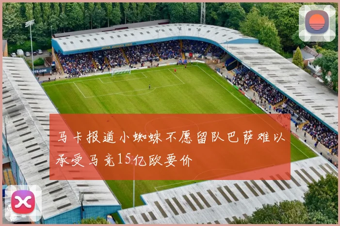 马卡报道小蜘蛛不愿留队巴萨难以承受马竞15亿欧要价