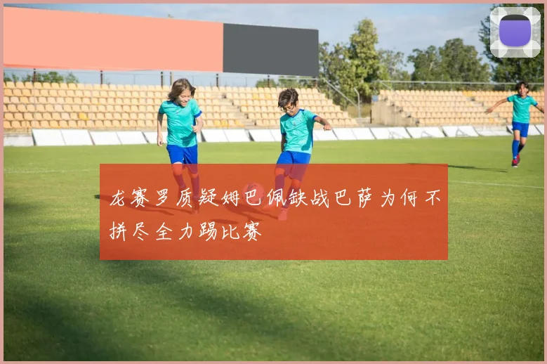 龙赛罗质疑姆巴佩缺战巴萨为何不拼尽全力踢比赛