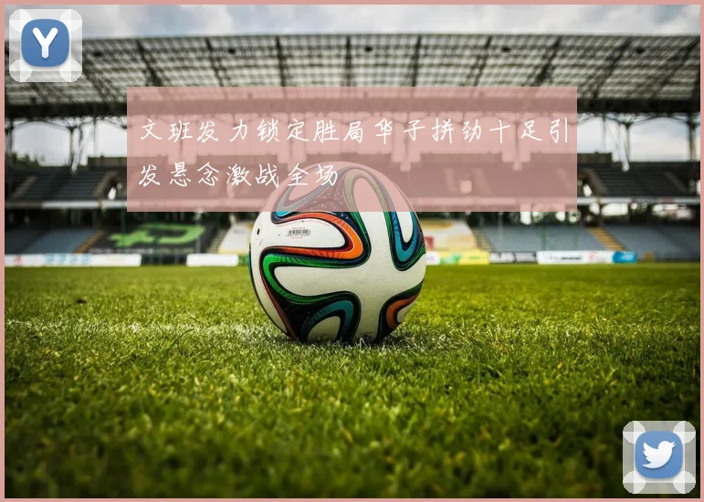 文班发力锁定胜局华子拼劲十足引发悬念激战全场