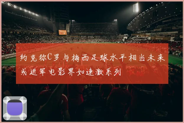 约克称C罗与梅西足球水平相当未来或进军电影界如速激系列