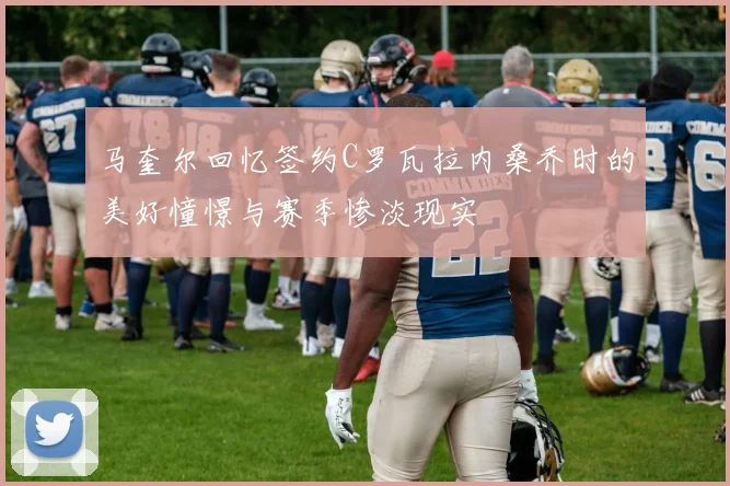 马奎尔回忆签约C罗瓦拉内桑乔时的美好憧憬与赛季惨淡现实
