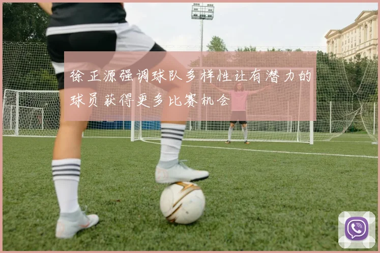 徐正源强调球队多样性让有潜力的球员获得更多比赛机会