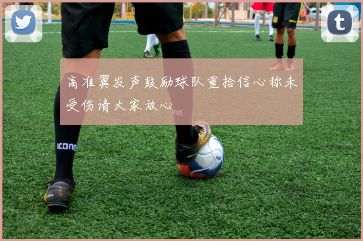 高准翼发声鼓励球队重拾信心称未受伤请大家放心